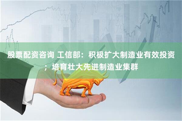 股票配资咨询 工信部：积极扩大制造业有效投资；培育壮大先进制造业集群