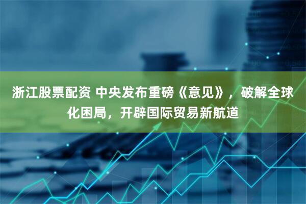 浙江股票配资 中央发布重磅《意见》，破解全球化困局，开辟国际贸易新航道