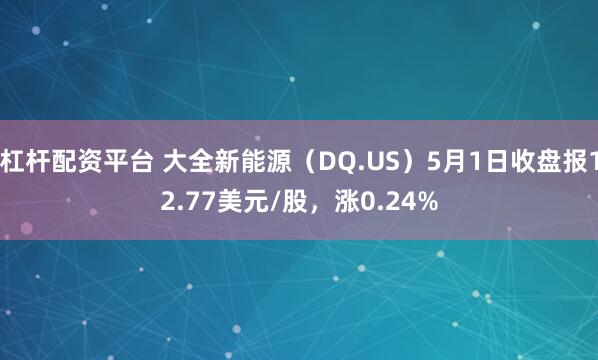 杠杆配资平台 大全新能源（DQ.US）5月1日收盘报12.77美元/股，涨0.24%