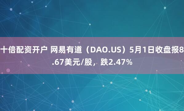 十倍配资开户 网易有道（DAO.US）5月1日收盘报8.67美元/股，跌2.47%
