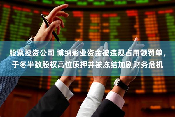 股票投资公司 博纳影业资金被违规占用领罚单，于冬半数股权高位质押并被冻结加剧财务危机