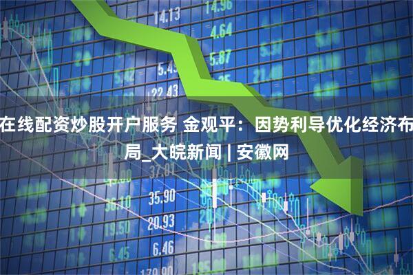 在线配资炒股开户服务 金观平：因势利导优化经济布局_大皖新闻 | 安徽网
