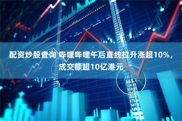 配资炒股查询 哔哩哔哩午后直线拉升涨超10%，成交额超10亿港元