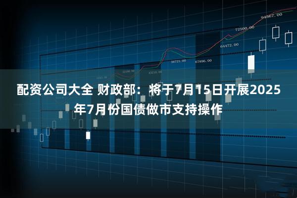 配资公司大全 财政部：将于7月15日开展2025年7月份国债做市支持操作