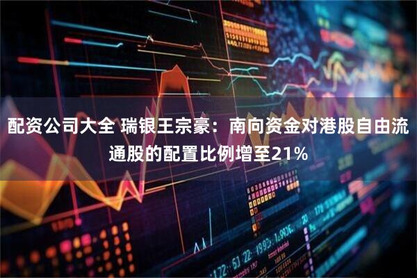 配资公司大全 瑞银王宗豪：南向资金对港股自由流通股的配置比例增至21%