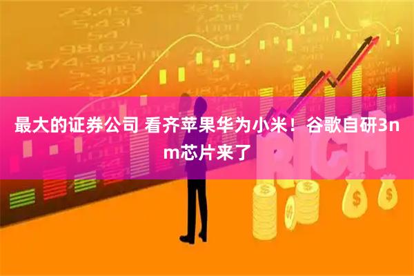 最大的证券公司 看齐苹果华为小米！谷歌自研3nm芯片来了