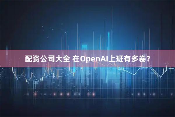 配资公司大全 在OpenAI上班有多卷？