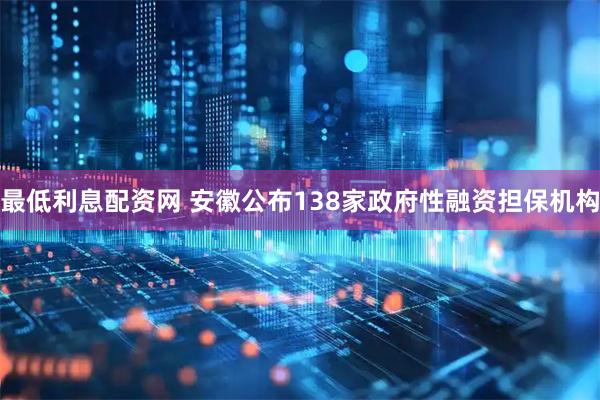 最低利息配资网 安徽公布138家政府性融资担保机构