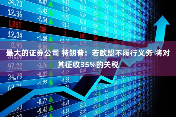 最大的证券公司 特朗普：若欧盟不履行义务 将对其征收35%的关税