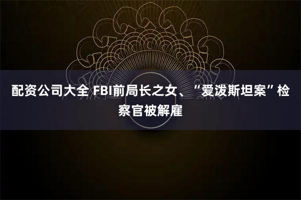 配资公司大全 FBI前局长之女、“爱泼斯坦案”检察官被解雇