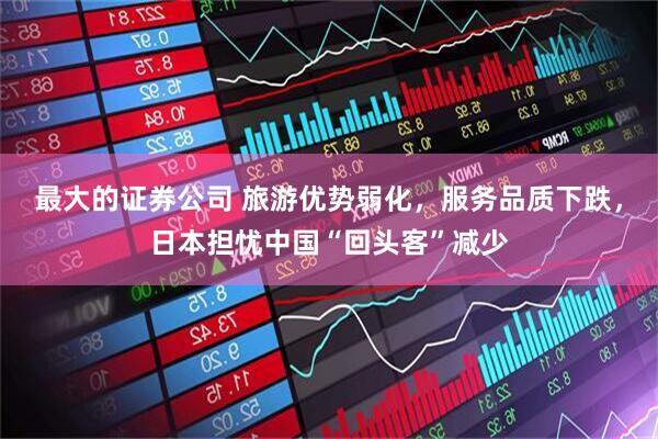 最大的证券公司 旅游优势弱化，服务品质下跌，日本担忧中国“回头客”减少