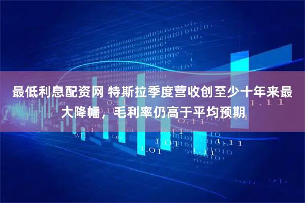 最低利息配资网 特斯拉季度营收创至少十年来最大降幅，毛利率仍高于平均预期