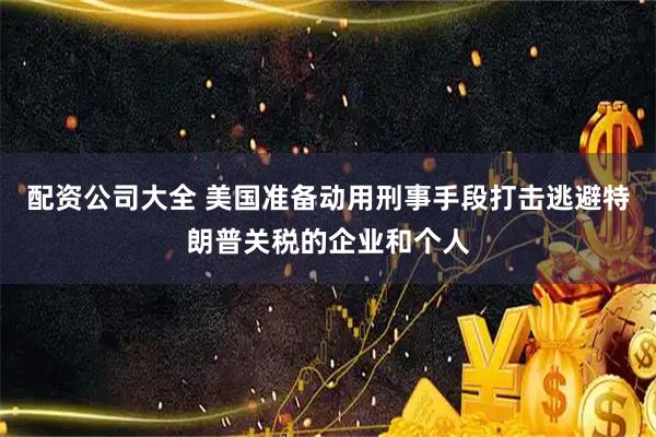配资公司大全 美国准备动用刑事手段打击逃避特朗普关税的企业和个人