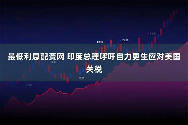 最低利息配资网 印度总理呼吁自力更生应对美国关税