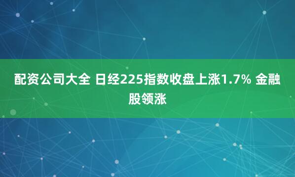配资公司大全 日经225指数收盘上涨1.7% 金融股领涨