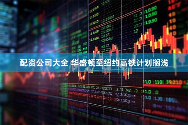 配资公司大全 华盛顿至纽约高铁计划搁浅