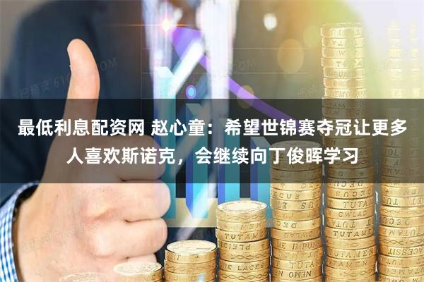 最低利息配资网 赵心童：希望世锦赛夺冠让更多人喜欢斯诺克，会继续向丁俊晖学习