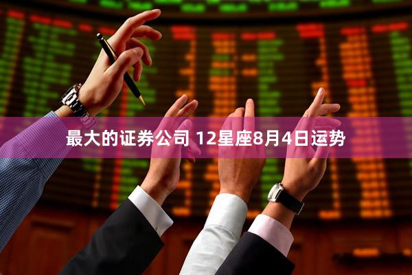 最大的证券公司 12星座8月4日运势