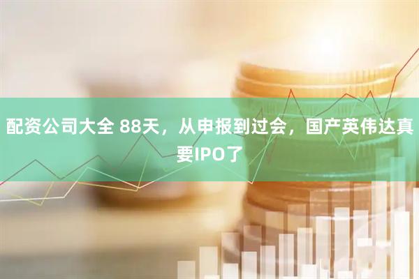 配资公司大全 88天，从申报到过会，国产英伟达真要IPO了