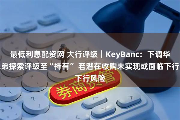 最低利息配资网 大行评级｜KeyBanc：下调华纳兄弟探索评级至“持有” 若潜在收购未实现或面临下行风险