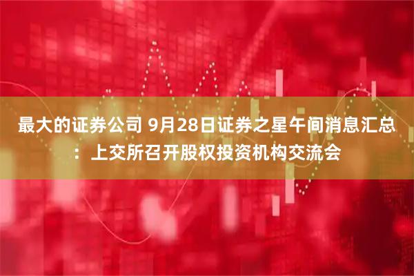 最大的证券公司 9月28日证券之星午间消息汇总：上交所召开股权投资机构交流会