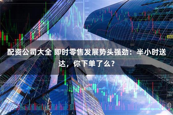 配资公司大全 即时零售发展势头强劲:半小时送达,你下单了么?
