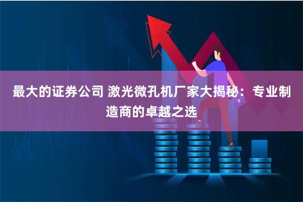 最大的证券公司 激光微孔机厂家大揭秘：专业制造商的卓越之选