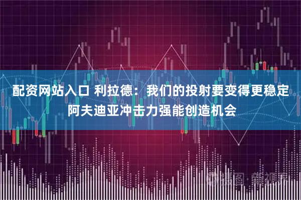 配资网站入口 利拉德：我们的投射要变得更稳定 阿夫迪亚冲击力强能创造机会