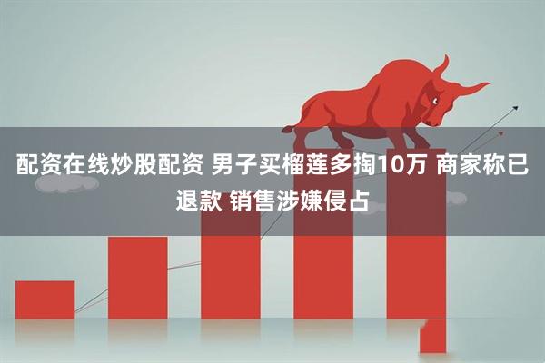 配资在线炒股配资 男子买榴莲多掏10万 商家称已退款 销售涉嫌侵占