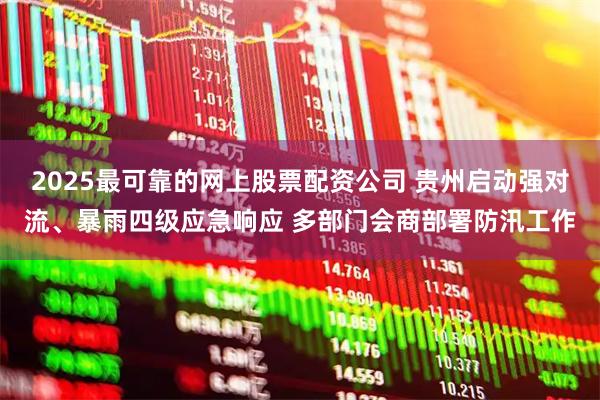 2025最可靠的网上股票配资公司 贵州启动强对流、暴雨四级应急响应 多部门会商部署防汛工作