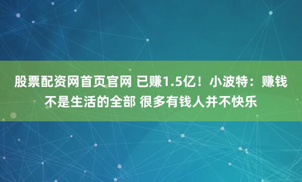 股票配资网首页官网 已赚1.5亿！小波特：赚钱不是生活的全部 很多有钱人并不快乐