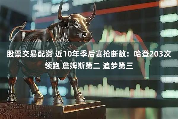 股票交易配资 近10年季后赛抢断数：哈登203次领跑 詹姆斯第二 追梦第三