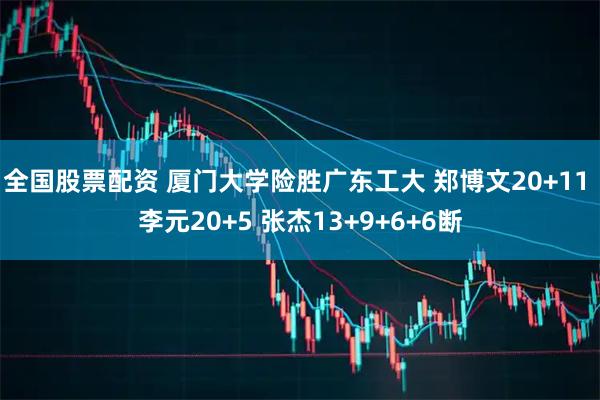 全国股票配资 厦门大学险胜广东工大 郑博文20+11 李元20+5 张杰13+9+6+6断