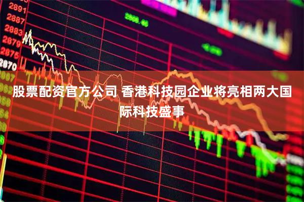 股票配资官方公司 香港科技园企业将亮相两大国际科技盛事