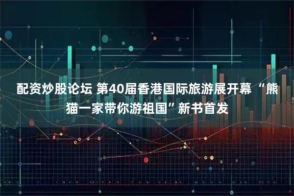 配资炒股论坛 第40届香港国际旅游展开幕 “熊猫一家带你游祖国”新书首发