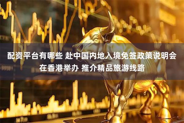 配资平台有哪些 赴中国内地入境免签政策说明会在香港举办 推介精品旅游线路