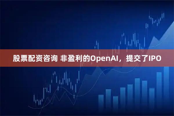 股票配资咨询 非盈利的OpenAI，提交了IPO