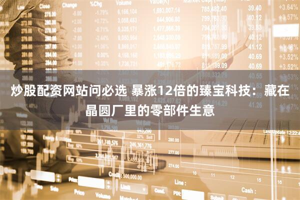 炒股配资网站问必选 暴涨12倍的臻宝科技：藏在晶圆厂里的零部件生意
