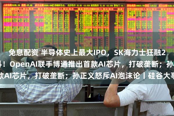 免息配资 半导体史上最大IPO，SK海力士狂融294亿美元；英伟达颤抖！OpenAI联手博通推出首款AI芯片，打破垄断；孙正义怒斥AI泡沫论丨硅谷大事件