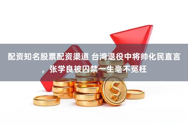 配资知名股票配资渠道 台湾退役中将帅化民直言,张学良被囚禁一生毫不冤枉