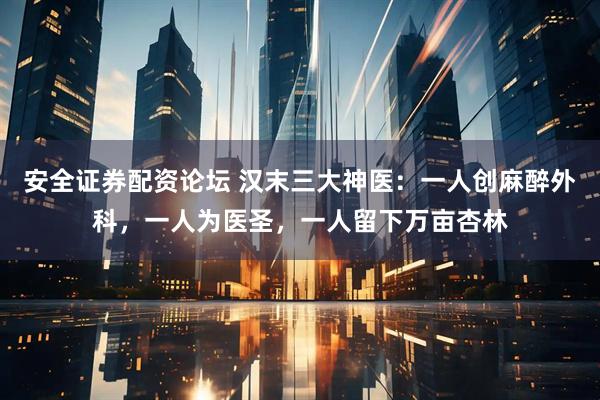 安全证券配资论坛 汉末三大神医：一人创麻醉外科，一人为医圣，一人留下万亩杏林
