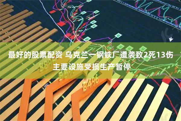 最好的股票配资 乌克兰一钢铁厂遭袭致2死13伤 主要设施受损生产暂停