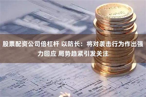 股票配资公司倍杠杆 以防长：将对袭击行为作出强力回应 局势趋紧引发关注