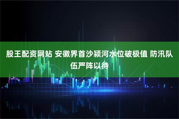 股王配资网站 安徽界首沙颍河水位破极值 防汛队伍严阵以待