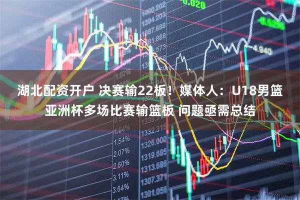 湖北配资开户 决赛输22板！媒体人：U18男篮亚洲杯多场比赛输篮板 问题亟需总结