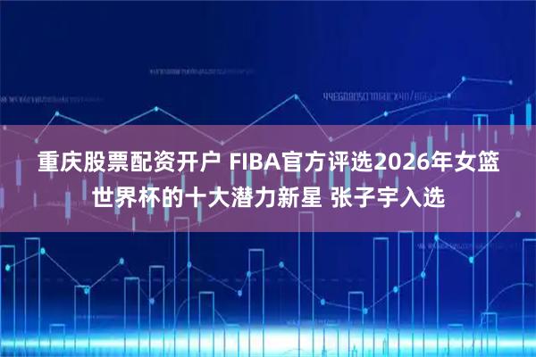 重庆股票配资开户 FIBA官方评选2026年女篮世界杯的十大潜力新星 张子宇入选