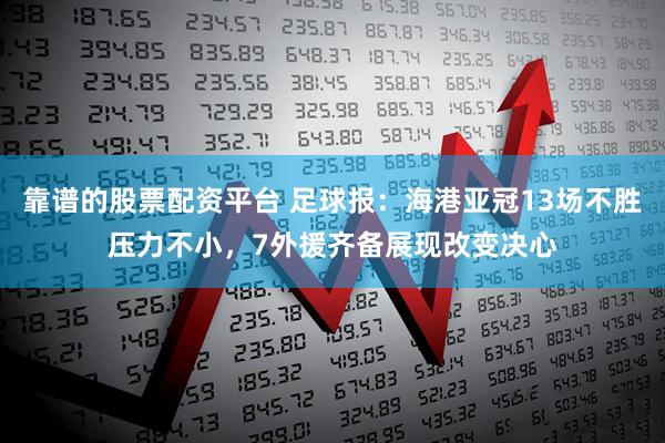 靠谱的股票配资平台 足球报：海港亚冠13场不胜压力不小，7外援齐备展现改变决心