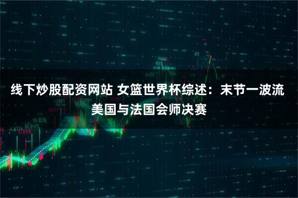 线下炒股配资网站 女篮世界杯综述：末节一波流 美国与法国会师决赛