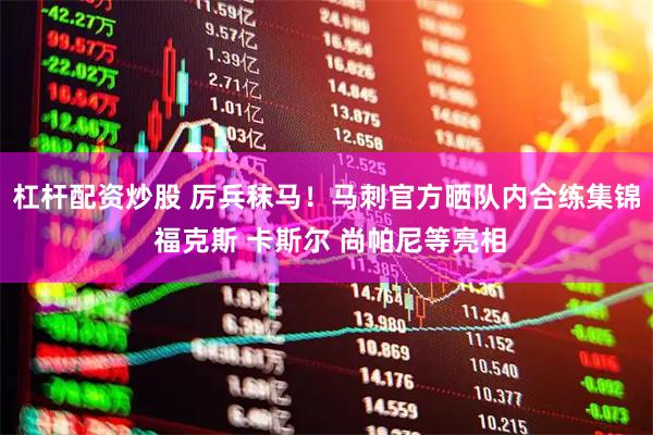 杠杆配资炒股 厉兵秣马！马刺官方晒队内合练集锦 福克斯 卡斯尔 尚帕尼等亮相