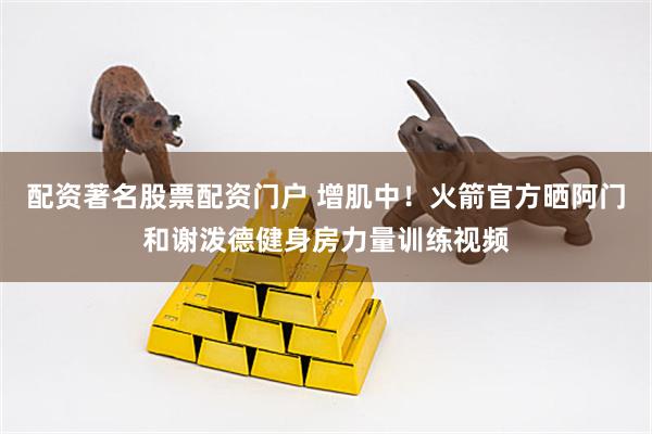 配资著名股票配资门户 增肌中！火箭官方晒阿门和谢泼德健身房力量训练视频